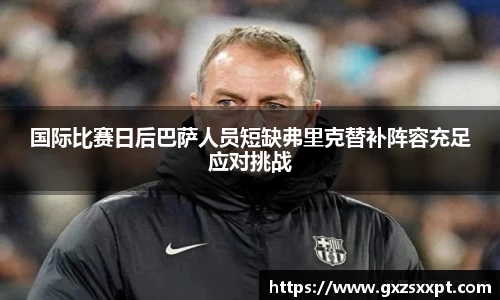 国际比赛日后巴萨人员短缺弗里克替补阵容充足应对挑战