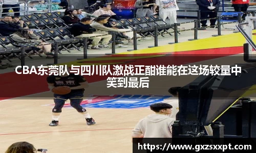 CBA东莞队与四川队激战正酣谁能在这场较量中笑到最后