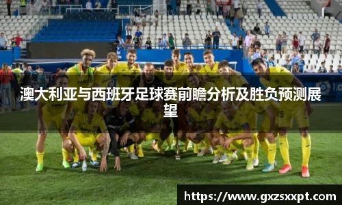 澳大利亚与西班牙足球赛前瞻分析及胜负预测展望