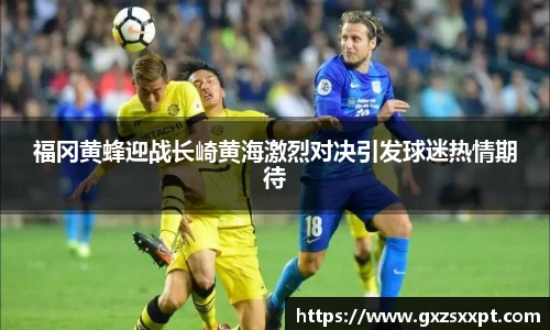 福冈黄蜂迎战长崎黄海激烈对决引发球迷热情期待