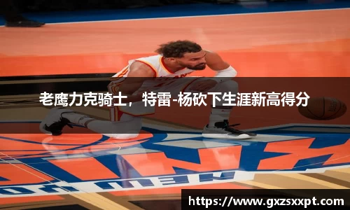 老鹰力克骑士，特雷-杨砍下生涯新高得分